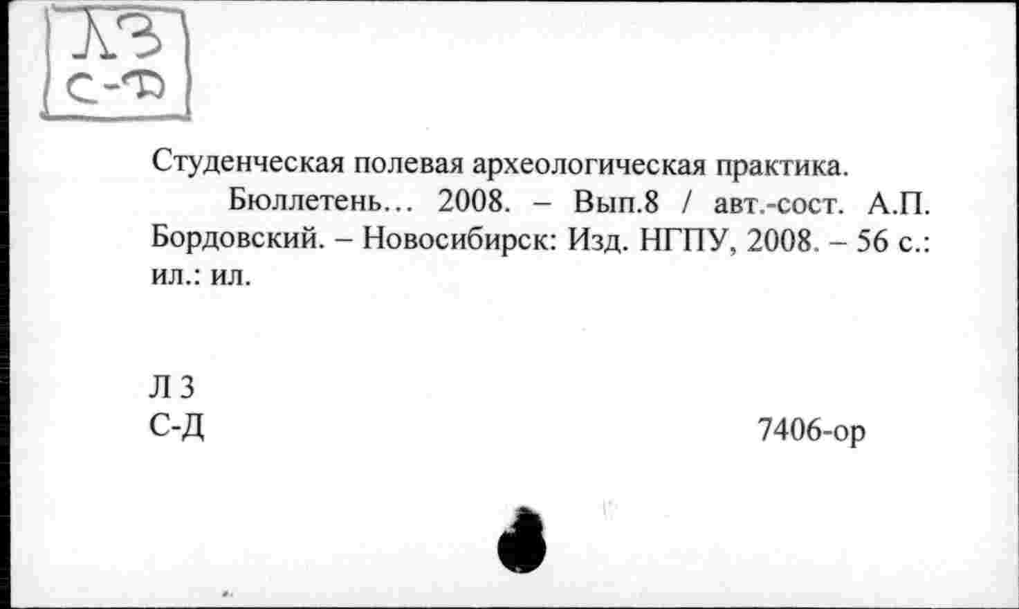 ﻿Студенческая полевая археологическая практика.
Бюллетень... 2008. - Вып.8 / авт.-сост. А.П. Бордовский. - Новосибирск: Изд. НГПУ, 2008. - 56 с.: ил.: ил.
ЛЗ С-Д
7406-ор
4